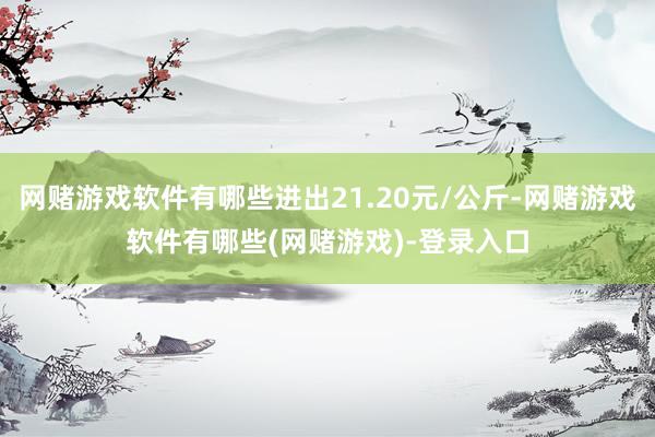 网赌游戏软件有哪些进出21.20元/公斤-网赌游戏软件有哪些(网赌游戏)-登录入口