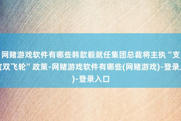 网赌游戏软件有哪些韩歆毅就任集团总裁将主执“支付宝双飞轮”政策-网赌游戏软件有哪些(网赌游戏)-登录入口