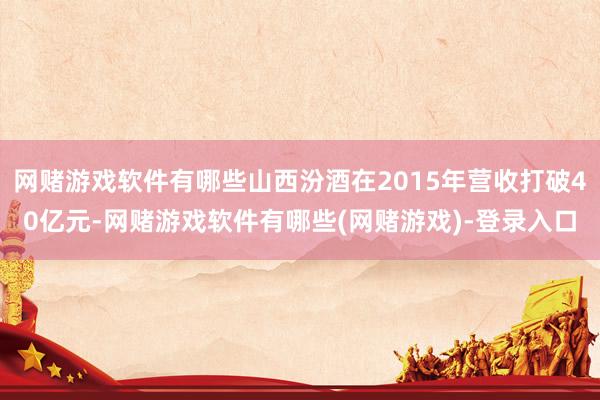 网赌游戏软件有哪些山西汾酒在2015年营收打破40亿元-网赌游戏软件有哪些(网赌游戏)-登录入口