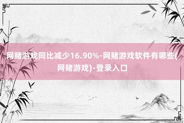 网赌游戏同比减少16.90%-网赌游戏软件有哪些(网赌游戏)-登录入口