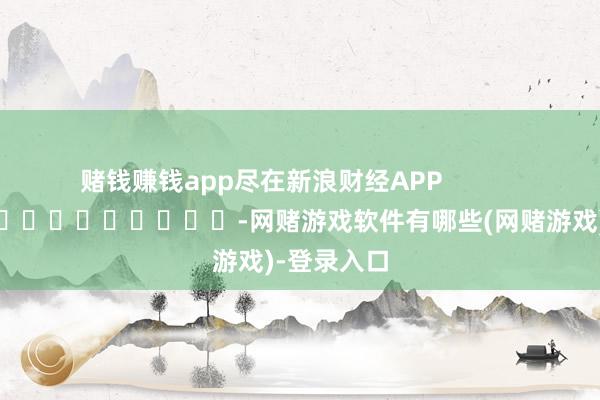 赌钱赚钱app尽在新浪财经APP            													-网赌游戏软件有哪些(网赌游戏)-登录入口