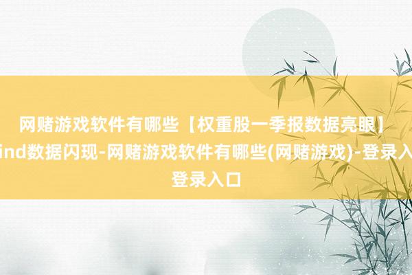 网赌游戏软件有哪些　　【权重股一季报数据亮眼】　　Wind数据闪现-网赌游戏软件有哪些(网赌游戏)-登录入口