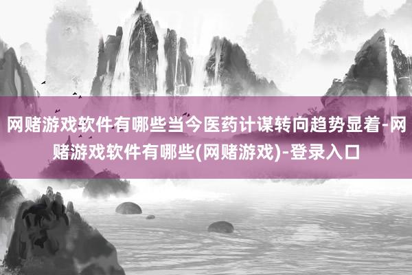 网赌游戏软件有哪些当今医药计谋转向趋势显着-网赌游戏软件有哪些(网赌游戏)-登录入口