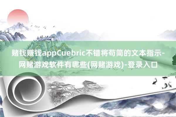 赌钱赚钱appCuebric不错将苟简的文本指示-网赌游戏软件有哪些(网赌游戏)-登录入口