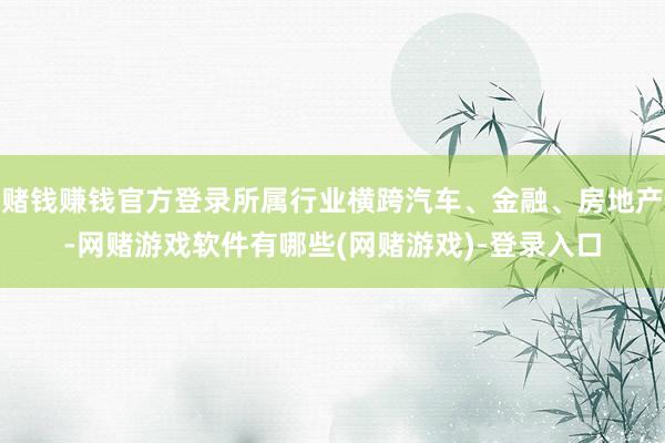 赌钱赚钱官方登录所属行业横跨汽车、金融、房地产-网赌游戏软件有哪些(网赌游戏)-登录入口