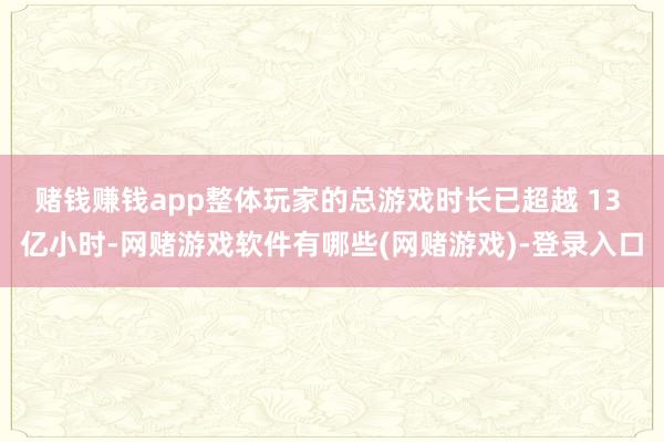 赌钱赚钱app整体玩家的总游戏时长已超越 13 亿小时-网赌游戏软件有哪些(网赌游戏)-登录入口