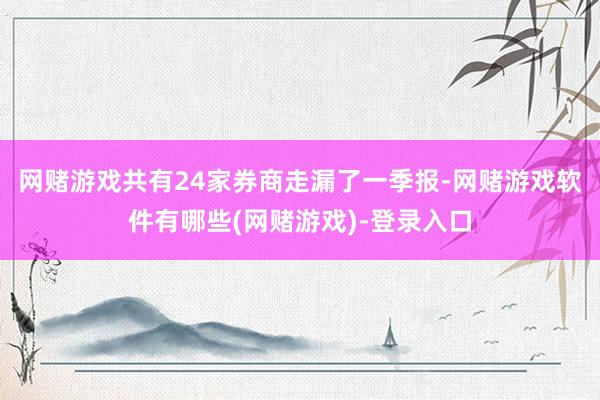 网赌游戏共有24家券商走漏了一季报-网赌游戏软件有哪些(网赌游戏)-登录入口