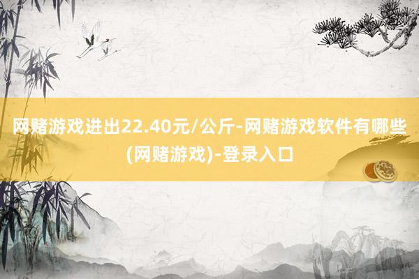 网赌游戏进出22.40元/公斤-网赌游戏软件有哪些(网赌游戏)-登录入口