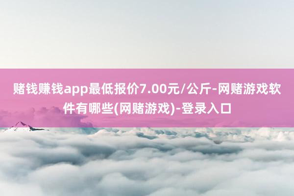 赌钱赚钱app最低报价7.00元/公斤-网赌游戏软件有哪些(网赌游戏)-登录入口