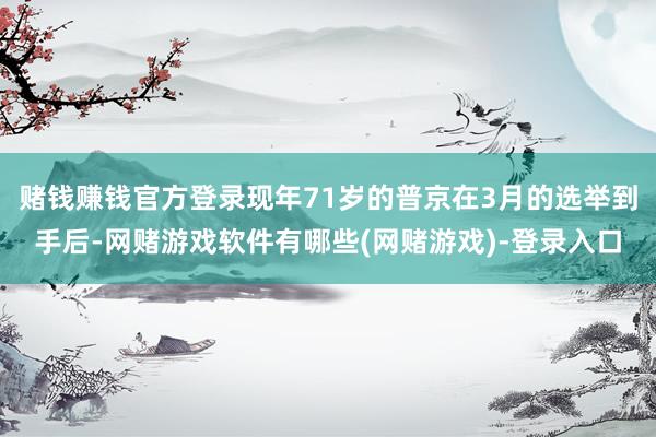 赌钱赚钱官方登录现年71岁的普京在3月的选举到手后-网赌游戏软件有哪些(网赌游戏)-登录入口