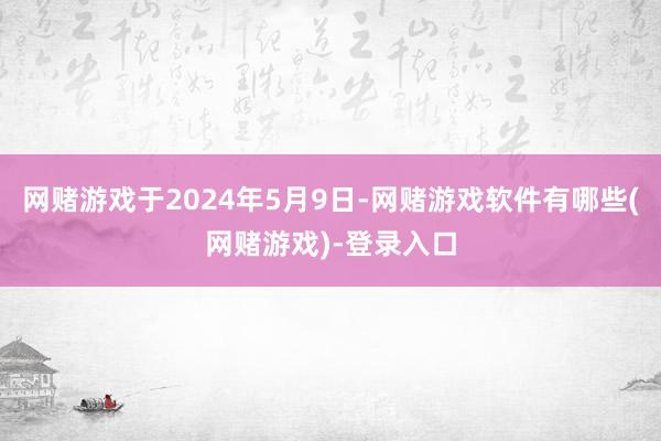 网赌游戏于2024年5月9日-网赌游戏软件有哪些(网赌游戏)-登录入口