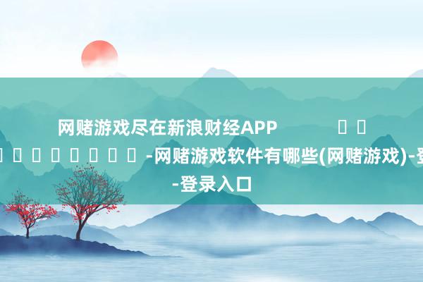 网赌游戏尽在新浪财经APP            													-网赌游戏软件有哪些(网赌游戏)-登录入口