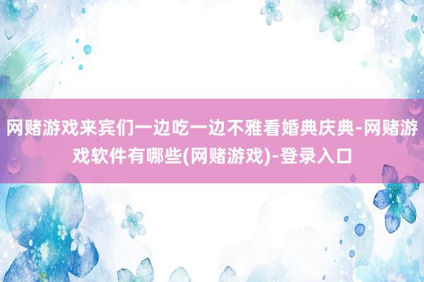 网赌游戏来宾们一边吃一边不雅看婚典庆典-网赌游戏软件有哪些(网赌游戏)-登录入口