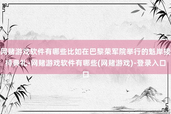 网赌游戏软件有哪些比如在巴黎荣军院举行的魁岸接待典礼-网赌游戏软件有哪些(网赌游戏)-登录入口