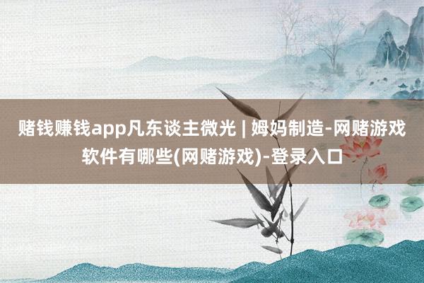 赌钱赚钱app凡东谈主微光 | 姆妈制造-网赌游戏软件有哪些(网赌游戏)-登录入口