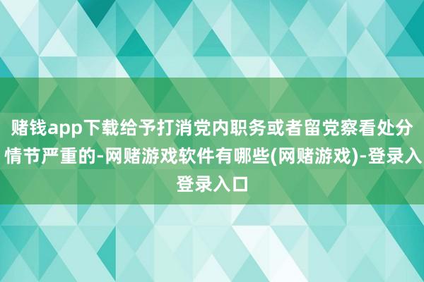 赌钱app下载给予打消党内职务或者留党察看处分；情节严重的-网赌游戏软件有哪些(网赌游戏)-登录入口