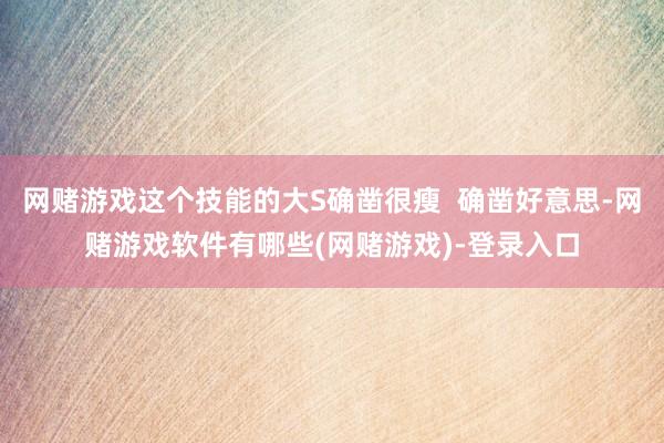 网赌游戏这个技能的大S确凿很瘦  确凿好意思-网赌游戏软件有哪些(网赌游戏)-登录入口