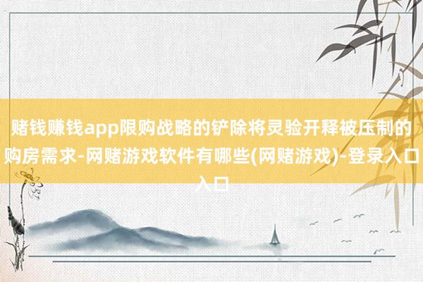 赌钱赚钱app限购战略的铲除将灵验开释被压制的购房需求-网赌游戏软件有哪些(网赌游戏)-登录入口