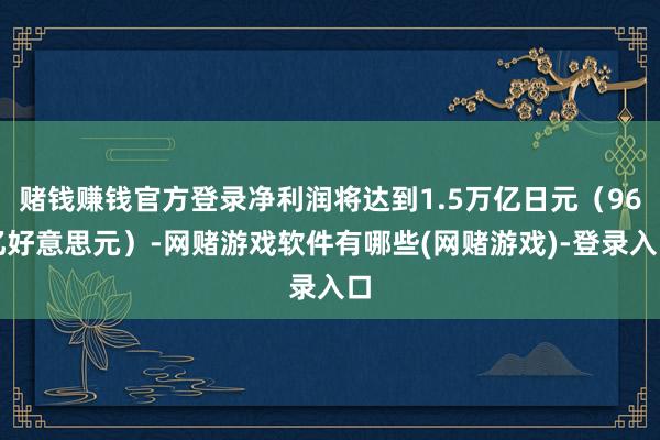 赌钱赚钱官方登录净利润将达到1.5万亿日元（96亿好意思元）-网赌游戏软件有哪些(网赌游戏)-登录入口