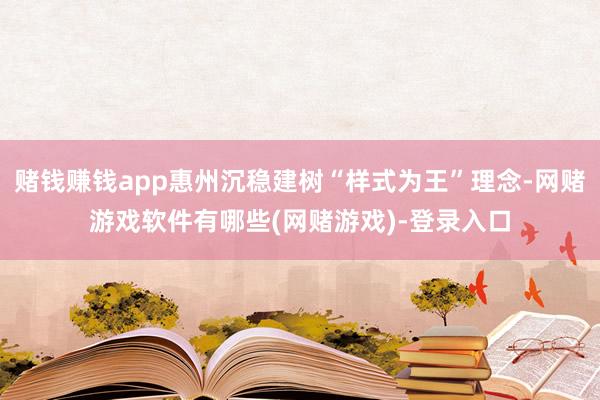 赌钱赚钱app惠州沉稳建树“样式为王”理念-网赌游戏软件有哪些(网赌游戏)-登录入口