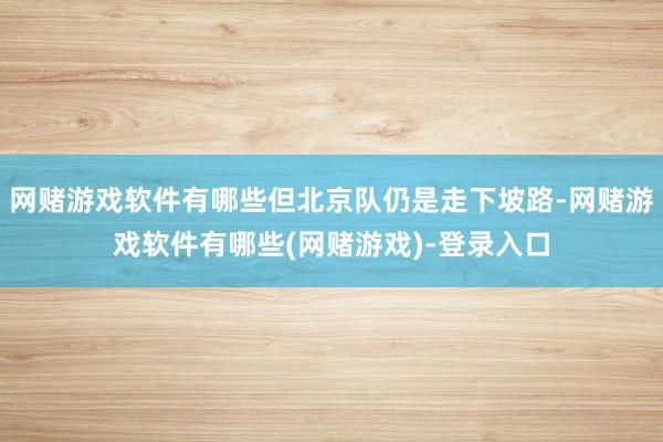 网赌游戏软件有哪些但北京队仍是走下坡路-网赌游戏软件有哪些(网赌游戏)-登录入口