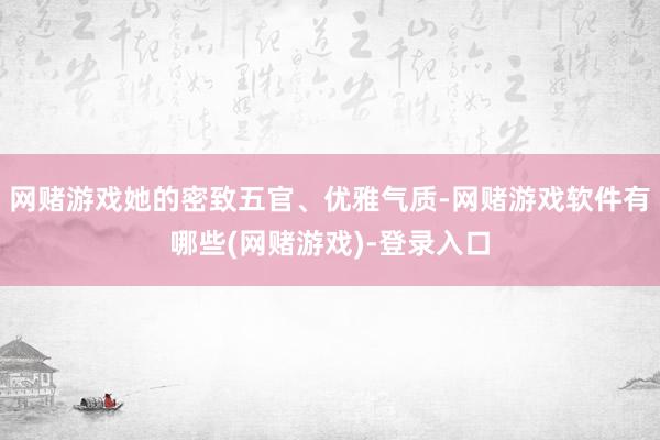 网赌游戏她的密致五官、优雅气质-网赌游戏软件有哪些(网赌游戏)-登录入口