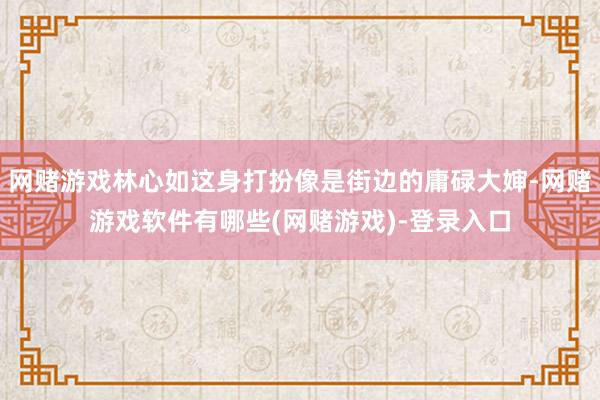 网赌游戏林心如这身打扮像是街边的庸碌大婶-网赌游戏软件有哪些(网赌游戏)-登录入口