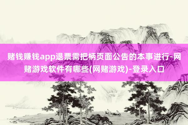 赌钱赚钱app退票需把柄页面公告的本事进行-网赌游戏软件有哪些(网赌游戏)-登录入口