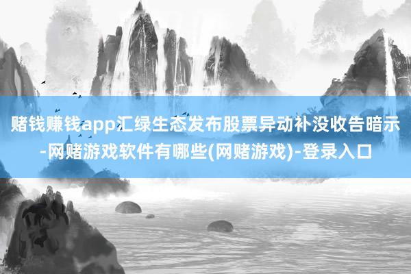 赌钱赚钱app汇绿生态发布股票异动补没收告暗示-网赌游戏软件有哪些(网赌游戏)-登录入口