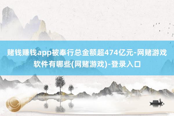 赌钱赚钱app被奉行总金额超474亿元-网赌游戏软件有哪些(网赌游戏)-登录入口