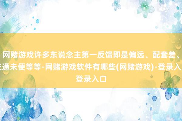 网赌游戏许多东说念主第一反馈即是偏远、配套差、交通未便等等-网赌游戏软件有哪些(网赌游戏)-登录入口