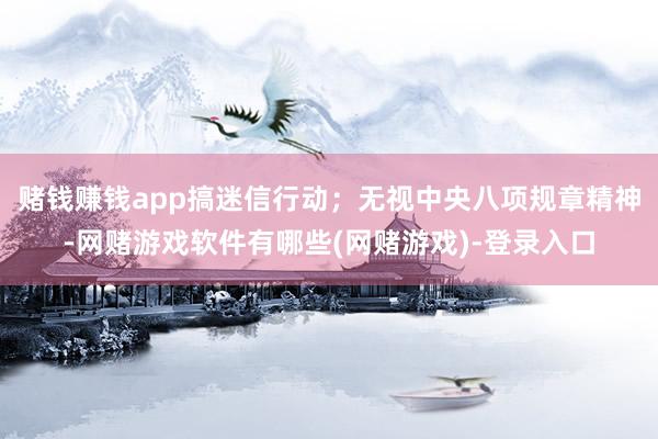 赌钱赚钱app搞迷信行动；无视中央八项规章精神-网赌游戏软件有哪些(网赌游戏)-登录入口