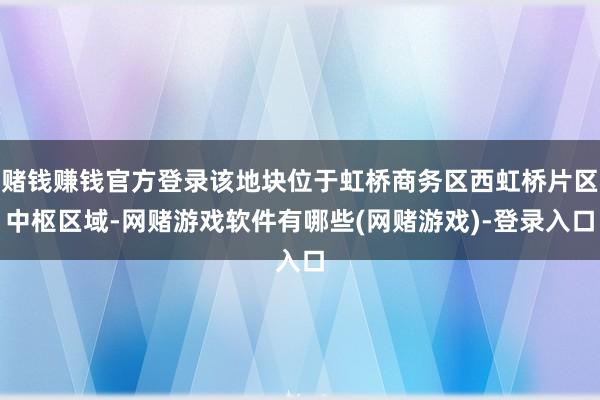 赌钱赚钱官方登录该地块位于虹桥商务区西虹桥片区中枢区域-网赌游戏软件有哪些(网赌游戏)-登录入口