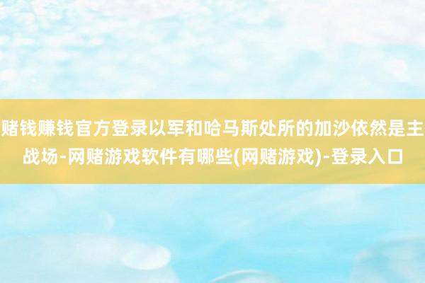 赌钱赚钱官方登录以军和哈马斯处所的加沙依然是主战场-网赌游戏软件有哪些(网赌游戏)-登录入口