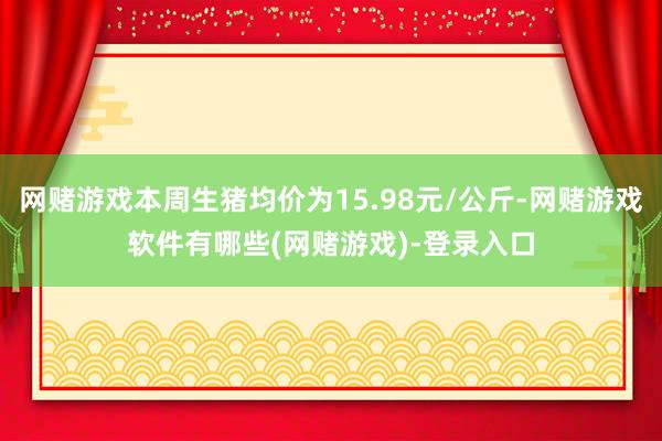 网赌游戏本周生猪均价为15.98元/公斤-网赌游戏软件有哪些(网赌游戏)-登录入口