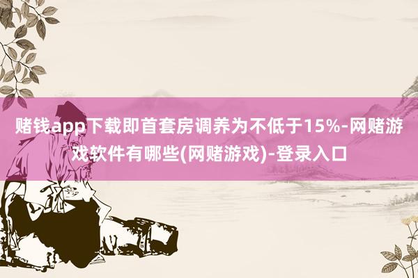 赌钱app下载即首套房调养为不低于15%-网赌游戏软件有哪些(网赌游戏)-登录入口