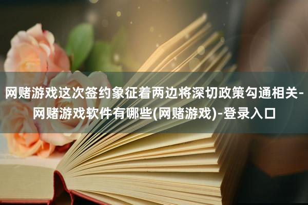 网赌游戏这次签约象征着两边将深切政策勾通相关-网赌游戏软件有哪些(网赌游戏)-登录入口