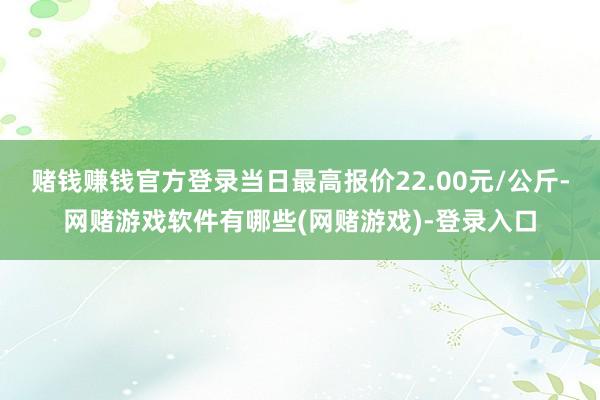 赌钱赚钱官方登录当日最高报价22.00元/公斤-网赌游戏软件有哪些(网赌游戏)-登录入口