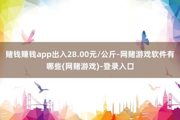 赌钱赚钱app出入28.00元/公斤-网赌游戏软件有哪些(网赌游戏)-登录入口