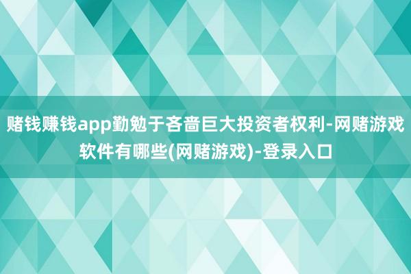 赌钱赚钱app勤勉于吝啬巨大投资者权利-网赌游戏软件有哪些(网赌游戏)-登录入口