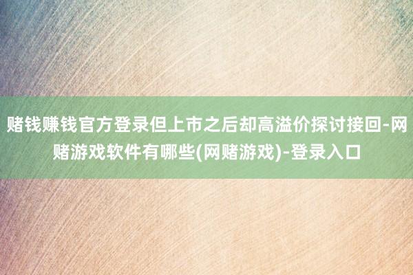 赌钱赚钱官方登录但上市之后却高溢价探讨接回-网赌游戏软件有哪些(网赌游戏)-登录入口