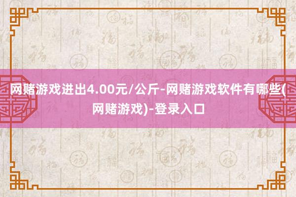 网赌游戏进出4.00元/公斤-网赌游戏软件有哪些(网赌游戏)-登录入口