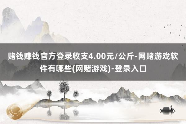 赌钱赚钱官方登录收支4.00元/公斤-网赌游戏软件有哪些(网赌游戏)-登录入口