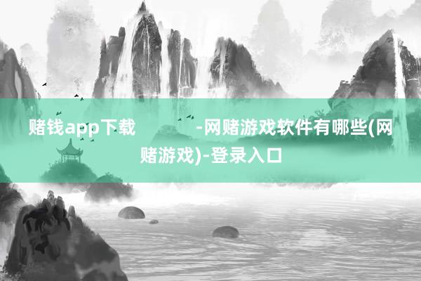 赌钱app下载            -网赌游戏软件有哪些(网赌游戏)-登录入口