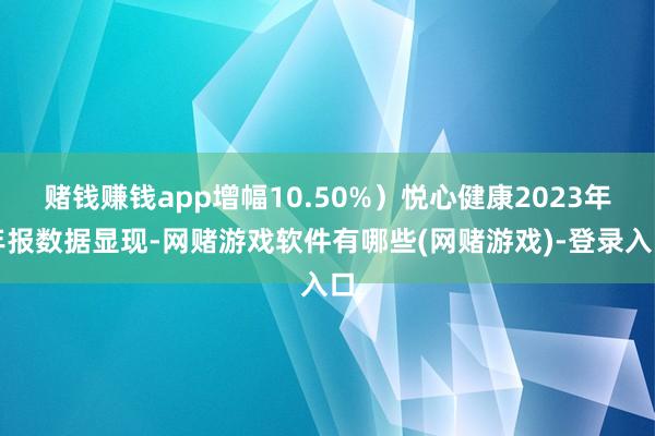 赌钱赚钱app增幅10.50%）悦心健康2023年年报数据显现-网赌游戏软件有哪些(网赌游戏)-登录入口