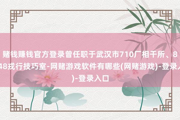 赌钱赚钱官方登录曾任职于武汉市710厂相干所、89748戎行技巧室-网赌游戏软件有哪些(网赌游戏)-登录入口