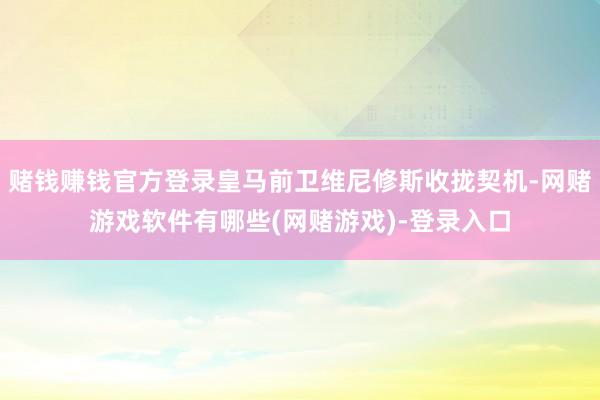 赌钱赚钱官方登录皇马前卫维尼修斯收拢契机-网赌游戏软件有哪些(网赌游戏)-登录入口