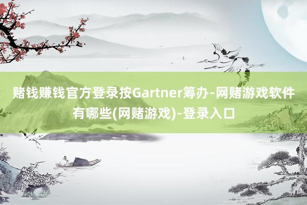 赌钱赚钱官方登录按Gartner筹办-网赌游戏软件有哪些(网赌游戏)-登录入口