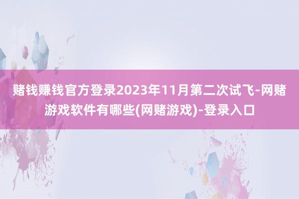 赌钱赚钱官方登录2023年11月第二次试飞-网赌游戏软件有哪些(网赌游戏)-登录入口