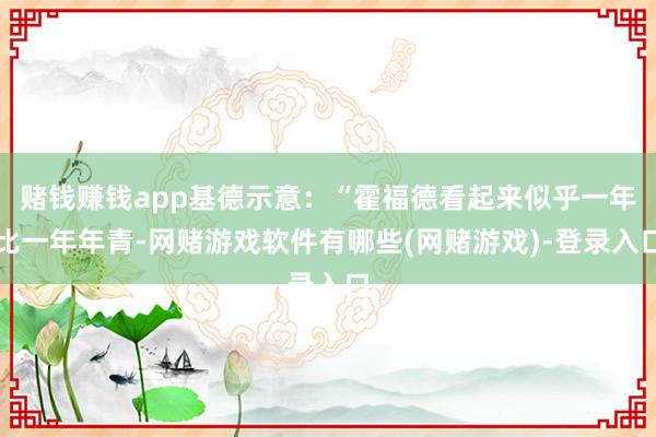 赌钱赚钱app基德示意：“霍福德看起来似乎一年比一年年青-网赌游戏软件有哪些(网赌游戏)-登录入口